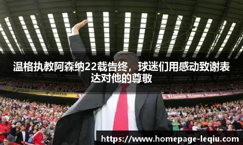 温格执教阿森纳22载告终，球迷们用感动致谢表达对他的尊敬