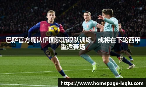 巴萨官方确认伊图尔斯跟队训练，或将在下轮西甲重返赛场