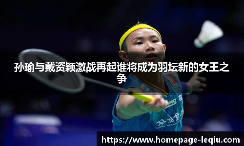 孙瑜与戴资颖激战再起谁将成为羽坛新的女王之争