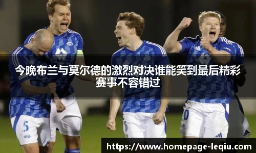 今晚布兰与莫尔德的激烈对决谁能笑到最后精彩赛事不容错过