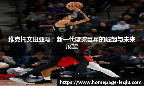 维克托文班亚马：新一代篮球巨星的崛起与未来展望