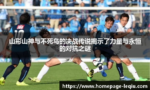 山形山神与不死鸟的决战传说揭示了力量与永恒的对抗之谜