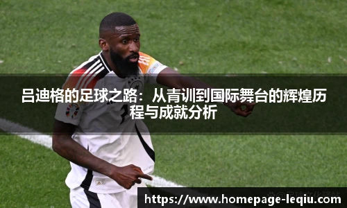 吕迪格的足球之路：从青训到国际舞台的辉煌历程与成就分析