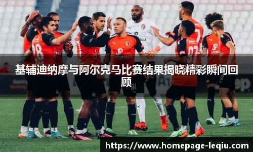 基辅迪纳摩与阿尔克马比赛结果揭晓精彩瞬间回顾